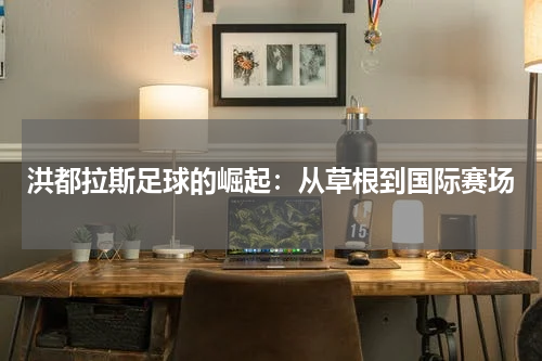 洪都拉斯足球的崛起：从草根到国际赛场