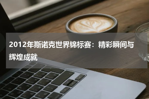 2012年斯诺克世界锦标赛：精彩瞬间与辉煌成就