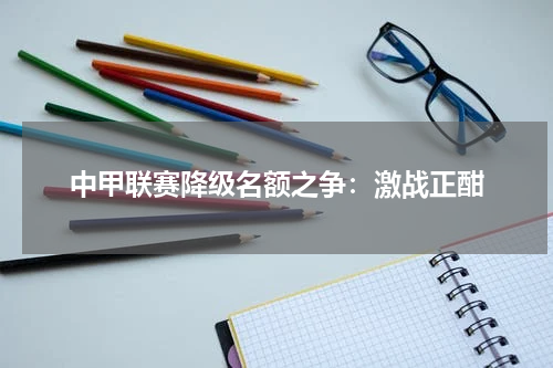 中甲联赛降级名额之争：激战正酣