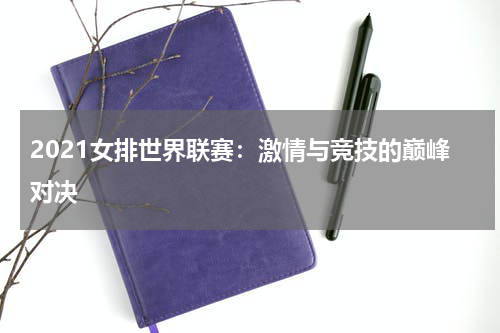 2021女排世界联赛：激情与竞技的巅峰对决