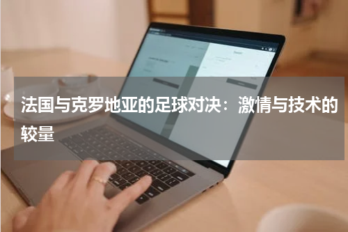 法国与克罗地亚的足球对决：激情与技术的较量