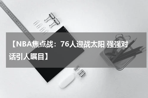 【NBA焦点战：76人迎战太阳 强强对话引人瞩目】