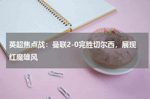 英超焦点战：曼联2-0完胜切尔西，展现红魔雄风