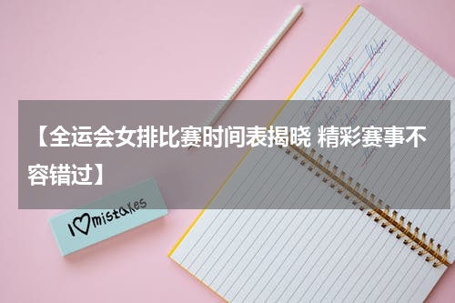【全运会女排比赛时间表揭晓 精彩赛事不容错过】