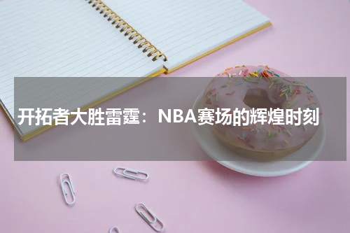 开拓者大胜雷霆：NBA赛场的辉煌时刻