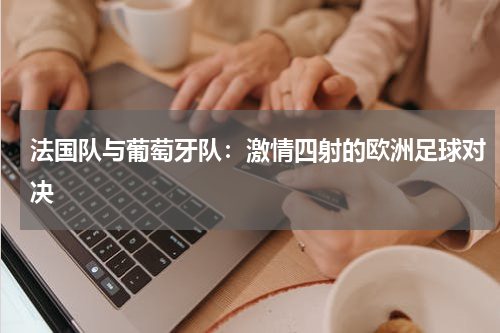 法国队与葡萄牙队：激情四射的欧洲足球对决