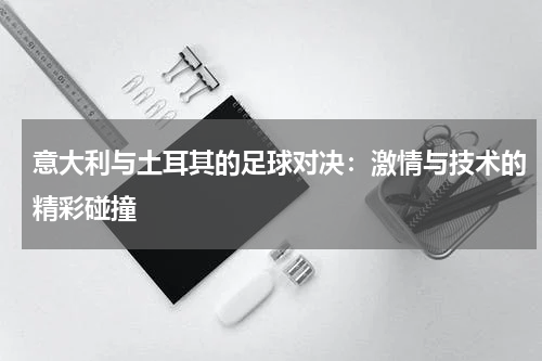 意大利与土耳其的足球对决：激情与技术的精彩碰撞