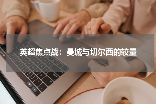 英超焦点战：曼城与切尔西的较量
