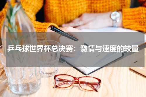 乒乓球世界杯总决赛：激情与速度的较量