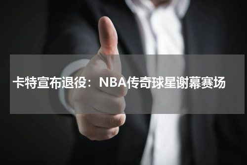 卡特宣布退役：NBA传奇球星谢幕赛场