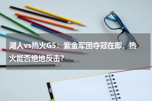 湖人vs热火G5：紫金军团夺冠在即，热火能否绝地反击？