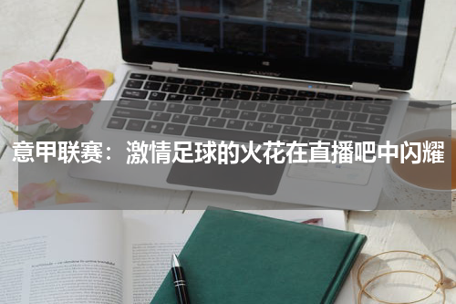 意甲联赛：激情足球的火花在直播吧中闪耀