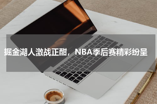 掘金湖人激战正酣，NBA季后赛精彩纷呈