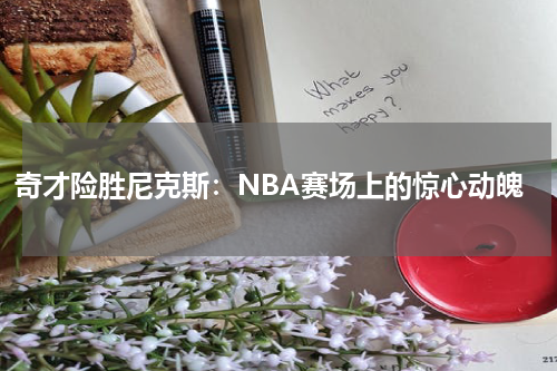 奇才险胜尼克斯：NBA赛场上的惊心动魄