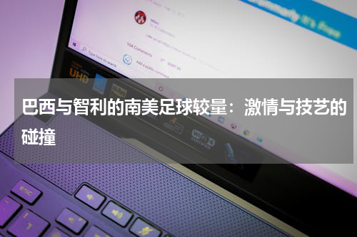 巴西与智利的南美足球较量：激情与技艺的碰撞