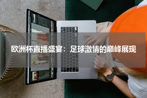 欧洲杯直播盛宴：足球激情的巅峰展现