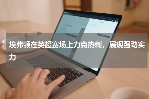 埃弗顿在英超赛场上力克热刺，展现强劲实力