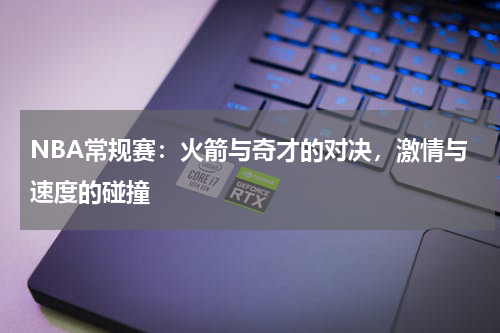 NBA常规赛：火箭与奇才的对决，激情与速度的碰撞