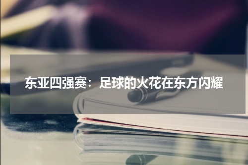 东亚四强赛：足球的火花在东方闪耀