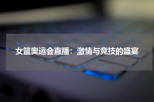 女篮奥运会直播：激情与竞技的盛宴