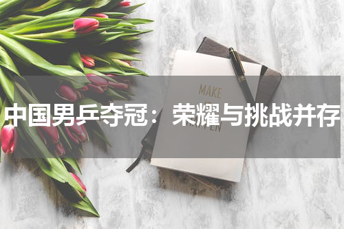 中国男乒夺冠：荣耀与挑战并存