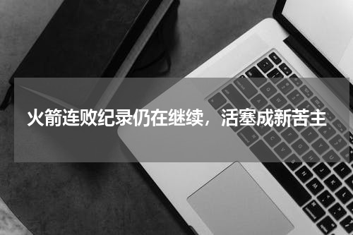 火箭连败纪录仍在继续，活塞成新苦主