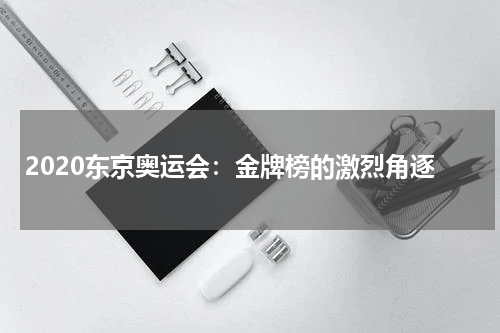 2020东京奥运会：金牌榜的激烈角逐