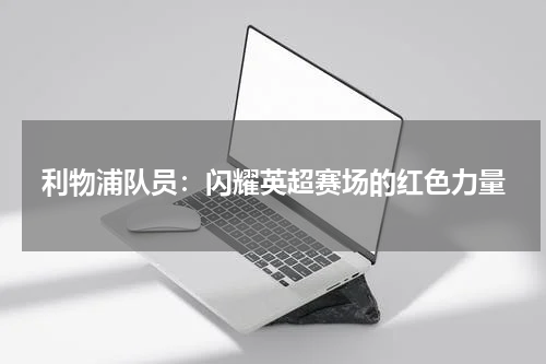 利物浦队员：闪耀英超赛场的红色力量