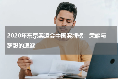 2020年东京奥运会中国奖牌榜：荣耀与梦想的追逐