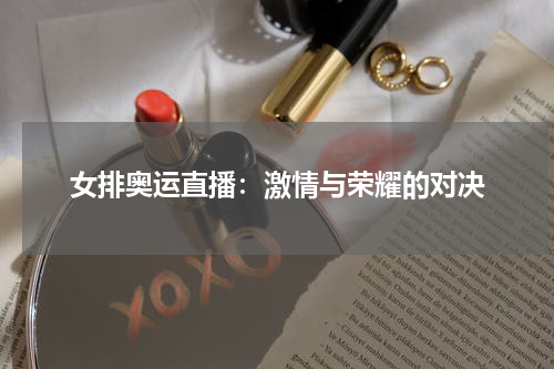 女排奥运直播：激情与荣耀的对决