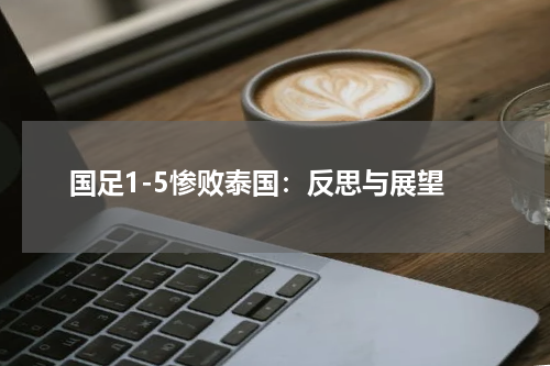 国足1-5惨败泰国：反思与展望