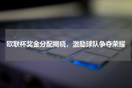 欧联杯奖金分配揭晓，激励球队争夺荣耀
