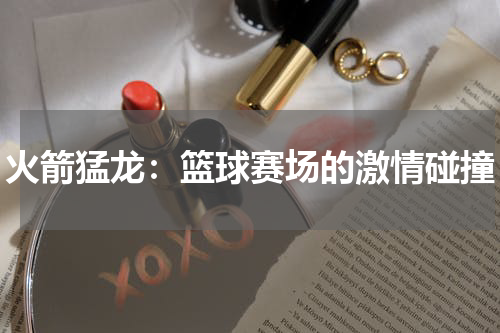 火箭猛龙：篮球赛场的激情碰撞