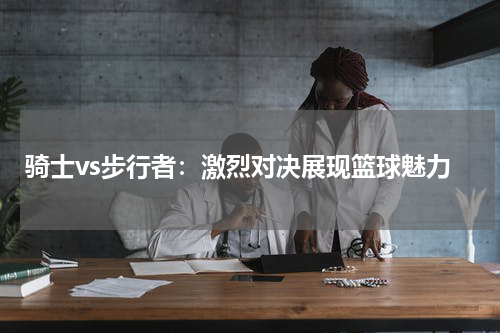 骑士vs步行者：激烈对决展现篮球魅力