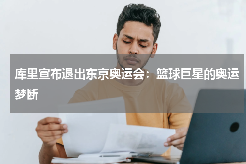 库里宣布退出东京奥运会：篮球巨星的奥运梦断