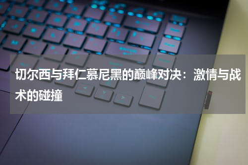 切尔西与拜仁慕尼黑的巅峰对决：激情与战术的碰撞