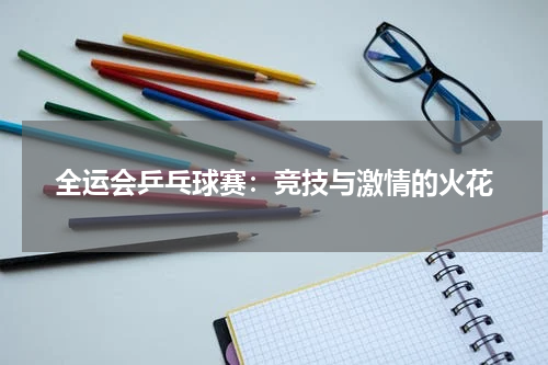 全运会乒乓球赛：竞技与激情的火花
