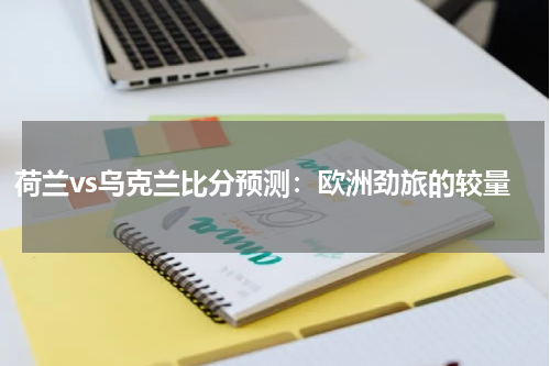 荷兰vs乌克兰比分预测：欧洲劲旅的较量