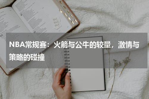 NBA常规赛：火箭与公牛的较量，激情与策略的碰撞