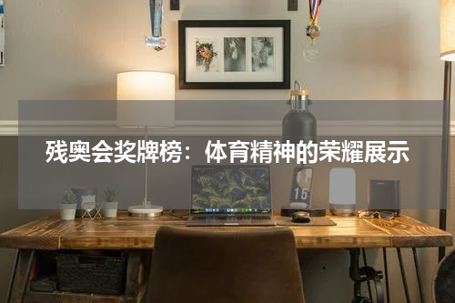 残奥会奖牌榜：体育精神的荣耀展示