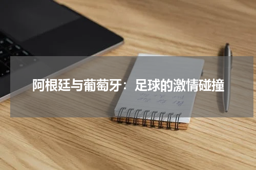 阿根廷与葡萄牙：足球的激情碰撞