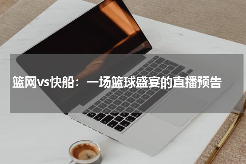 篮网vs快船：一场篮球盛宴的直播预告