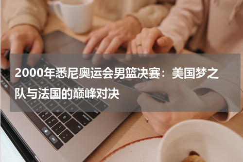 2000年悉尼奥运会男篮决赛：美国梦之队与法国的巅峰对决