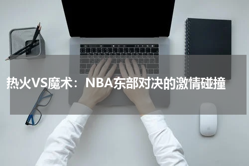 热火VS魔术：NBA东部对决的激情碰撞