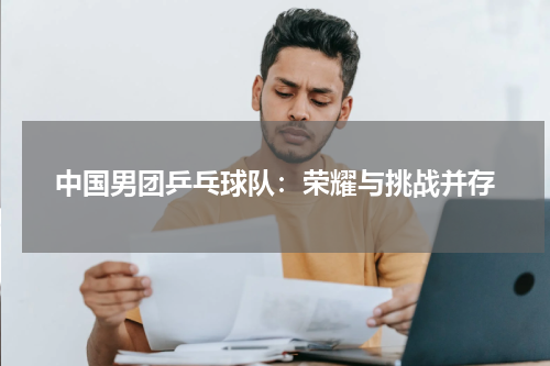 中国男团乒乓球队：荣耀与挑战并存