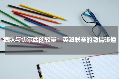狼队与切尔西的较量：英超联赛的激情碰撞