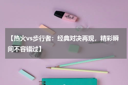 【热火vs步行者：经典对决再现，精彩瞬间不容错过】