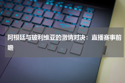 阿根廷与玻利维亚的激情对决：直播赛事前瞻