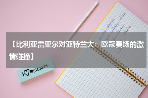 【比利亚雷亚尔对亚特兰大：欧冠赛场的激情碰撞】