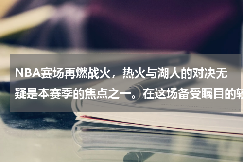 NBA赛场再燃战火，热火与湖人的对决无疑是本赛季的焦点之一。在这场备受瞩目的较量中，两支球队展现了他们的实力与激情，为球迷们带来了一场精彩绝伦的比赛。